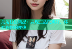 海角社区精品：发现生活的美好，体验购物的便捷