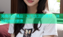海角社区精品：发现生活的美好，体验购物的便捷
