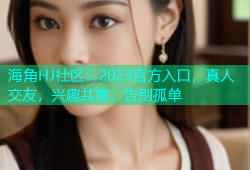 海角HJ社区：2023官方入口，真人交友，兴趣共享，告别孤单