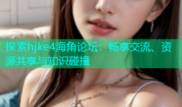 探索hjke4海角论坛：畅享交流、资源共享与知识碰撞