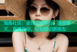 海角社区：全球交友平台，语音聊天、直播互动，轻松结识新朋友