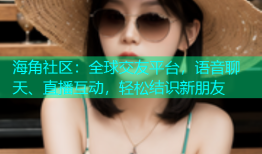 海角社区：全球交友平台，语音聊天、直播互动，轻松结识新朋友
