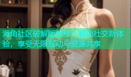 海角社区破解版账号：解锁社交新体验，享受无限互动与资源共享