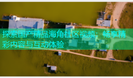 探索国产精品海角社区视频：畅享精彩内容与互动体验