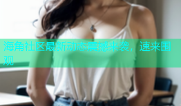 海角社区最新动态震撼来袭，速来围观