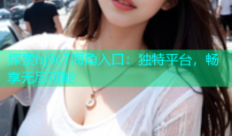 探索hj9c7海角入口：独特平台，畅享无尽可能