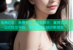 海角社区：免费交友、语音聊天、直播互动，一站式社交平台，零费用轻松结识新朋友