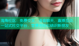 海角社区：免费交友、语音聊天、直播互动，一站式社交平台，零费用轻松结识新朋友