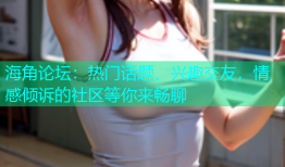 海角论坛：热门话题、兴趣交友，情感倾诉的社区等你来畅聊