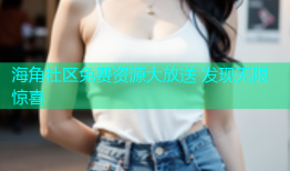 海角社区免费资源大放送 发现无限惊喜