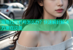 海角社区封号怎么办？快速解封解决方案在这里