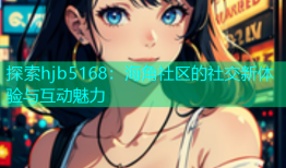 探索hjb5168：海角社区的社交新体验与互动魅力