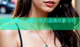 海角天涯社区慈父老刘温情故事与互动交流平台