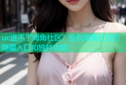 uc进不了海角社区？发现海角社区的隐藏入口和独特功能