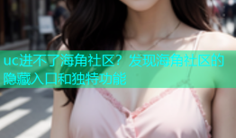 uc进不了海角社区？发现海角社区的隐藏入口和独特功能