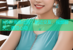 hj9c7海角社区：附近交友、视频聊天、遇见心动