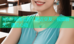 hj9c7海角社区：附近交友、视频聊天、遇见心动