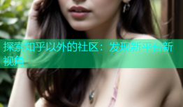 探索知乎以外的社区：发现新平台新视角
