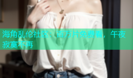 海角乱伦社区：百万片免费看，午夜寂寞不再
