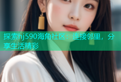 探索hj590海角社区：连接邻里，分享生活精彩