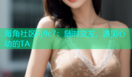 海角社区hj9c7：随时交友，遇见心动的TA