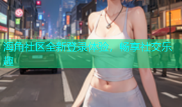 海角社区全新登录体验，畅享社交乐趣