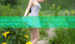 海角社区hj9db8破解版：真人社交，同城交友，与心仪的TA零距离互动，深夜不再孤单，立即免费下载