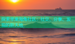探索苹果海角社区：社交、分享、发现的新天地
