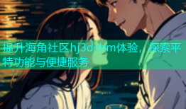 提升海角社区hj3dchm体验，探索平特功能与便捷服务