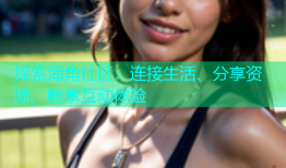 探索海角社区：连接生活、分享资源、畅享互动体验