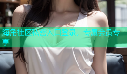 海角社区私密入口登录，专属会员专享