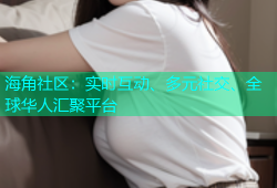海角社区：实时互动、多元社交、全球华人汇聚平台