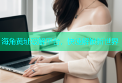 海角黄址破解平台，快速解锁新世界