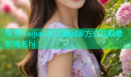探索Haijiao社区新回家方式获取最新域名hj