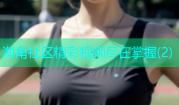 海角社区精彩视频尽在掌握(2)