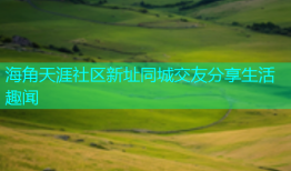 海角天涯社区新址同城交友分享生活趣闻