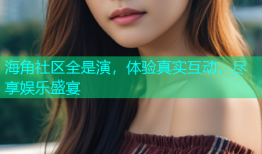 海角社区全是演，体验真实互动，尽享娱乐盛宴