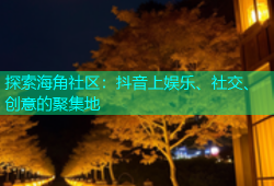 探索海角社区：抖音上娱乐、社交、创意的聚集地