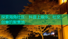探索海角社区：抖音上娱乐、社交、创意的聚集地