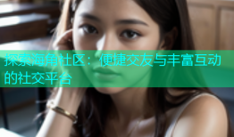 探索海角社区：便捷交友与丰富互动的社交平台
