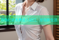 海角社区免费进入站口，发现新生活