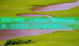 海角小钢炮：大神新作，解锁私密视频，社区互动，人人皆可创作
