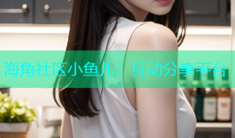 海角社区小鱼儿：互动分享平台