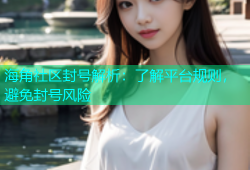 海角社区封号解析：了解平台规则，避免封号风险