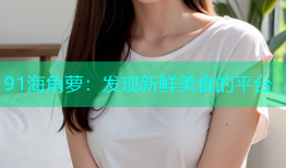 91海角萝：发现新鲜美食的平台