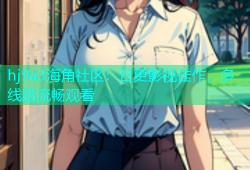 hj9a3海角社区：日更影视佳作，多线路流畅观看