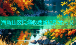 海角社区视频收费新规引发热议