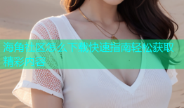 海角社区怎么下载快速指南轻松获取精彩内容
