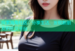 探索海角社区：分享生活、发现新朋友的社交平台