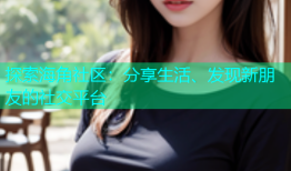 探索海角社区：分享生活、发现新朋友的社交平台